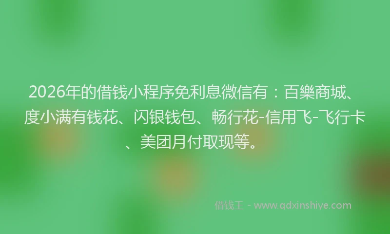 2026年的借钱小程序免利息微信有：百樂商城、度小满有钱花、闪银钱包、畅行花-信用飞-飞行卡、美团月付取现等。