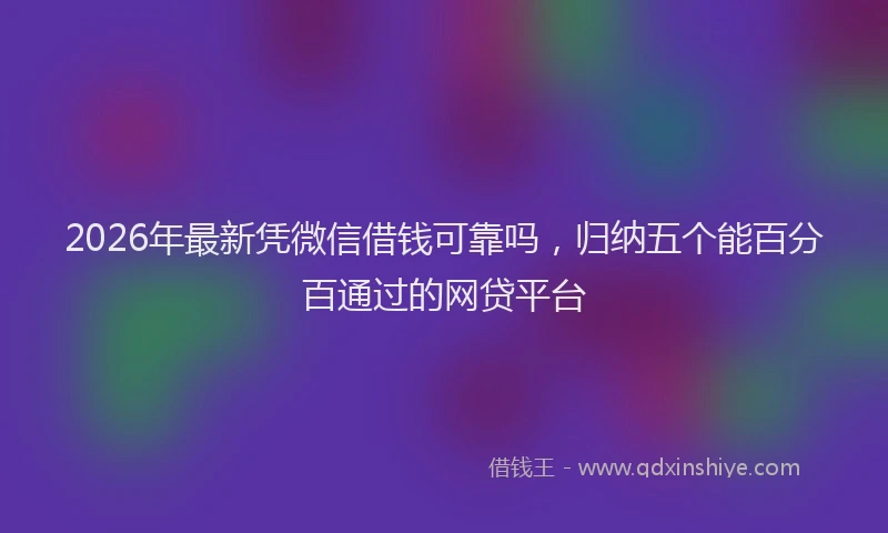 2026年最新凭微信借钱可靠吗，归纳五个能百分百通过的网贷平台