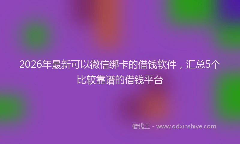 2026年最新可以微信绑卡的借钱软件，汇总5个比较靠谱的借钱平台