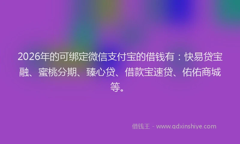 2026年的可绑定微信支付宝的借钱有：快易贷宝融、蜜桃分期、臻心贷、借款宝速贷、佑佑商城等。