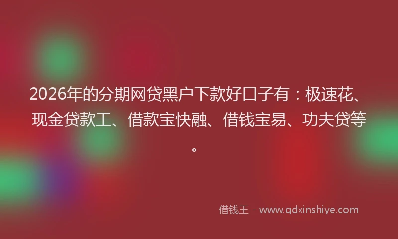 2026年的分期网贷黑户下款好口子有:极速花、现金贷款王、借款宝快融、借钱宝易、功夫贷等。