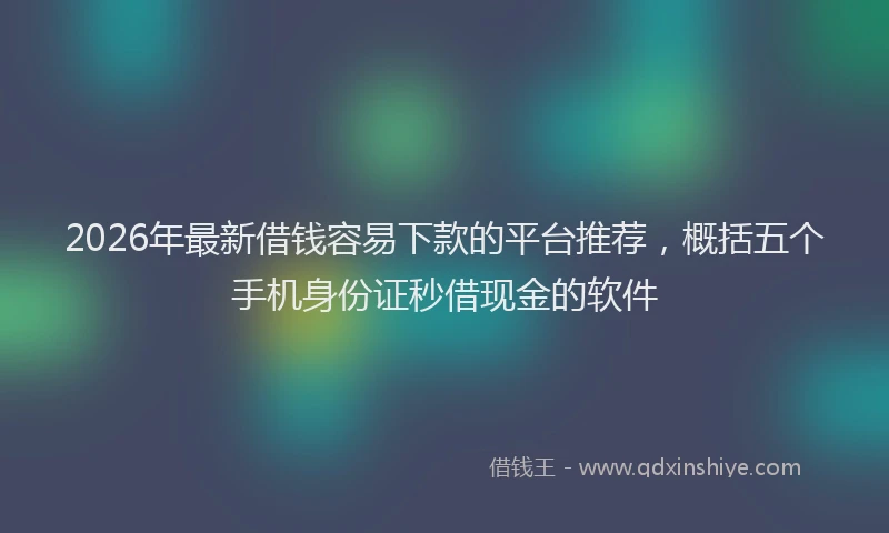 2026年最新借钱容易下款的平台推荐，概括五个手机身份证秒借现金的软件