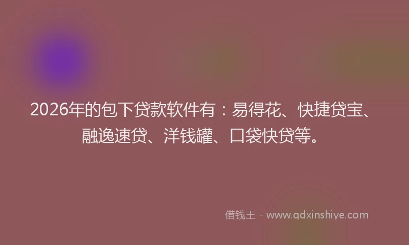 2026年的包下贷款软件有：易得花、快捷贷宝、融逸速贷、洋钱罐、口袋快贷等。