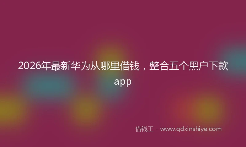 2026年最新华为从哪里借钱，整合五个黑户下款app