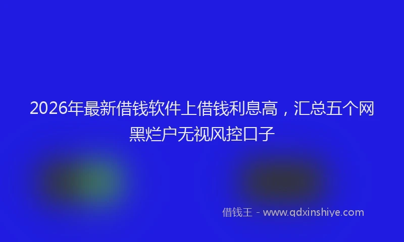 2026年最新借钱软件上借钱利息高,汇总五个网黑烂户无视风控口子