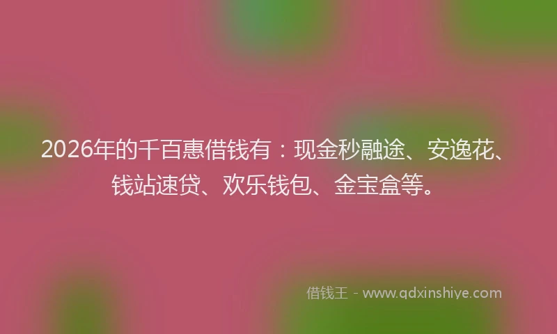 2026年的千百惠借钱有:现金秒融途、安逸花、钱站速贷、欢乐钱包、金宝盒等。
