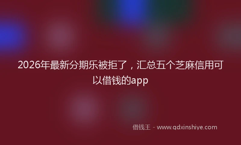 2026年最新分期乐被拒了，汇总五个芝麻信用可以借钱的app