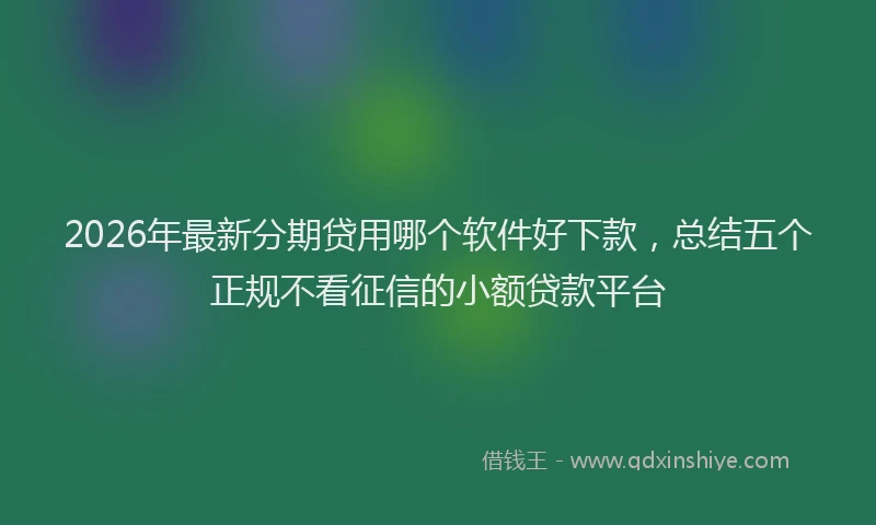 2026年最新分期贷用哪个软件好下款，总结五个正规不看征信的小额贷款平台