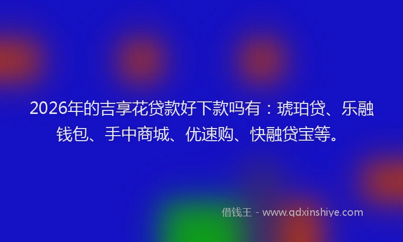 2026年的吉享花贷款好下款吗有:琥珀贷、乐融钱包、手中商城、优速购、快融贷宝等。