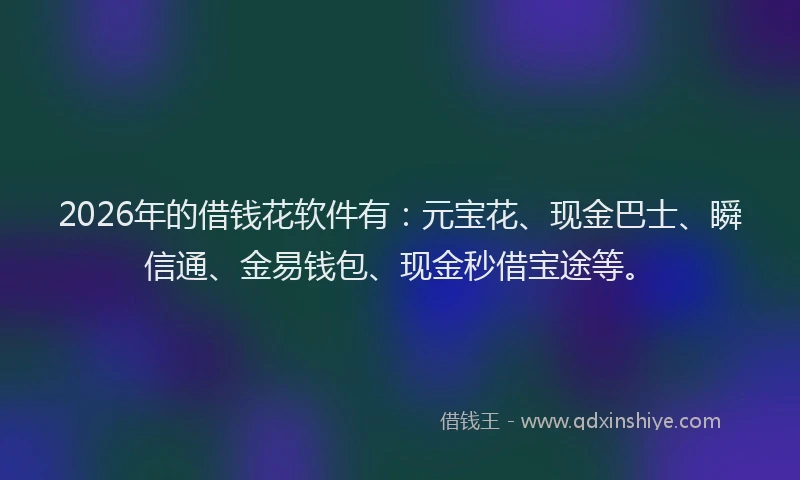 2026年的借钱花软件有：元宝花、现金巴士、瞬信通、金易钱包、现金秒借宝途等。