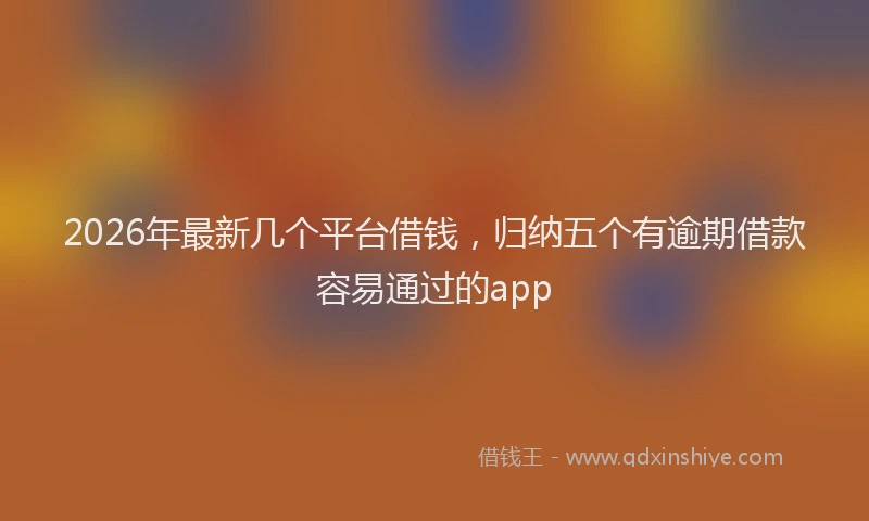 2026年最新几个平台借钱，归纳五个有逾期借款容易通过的app