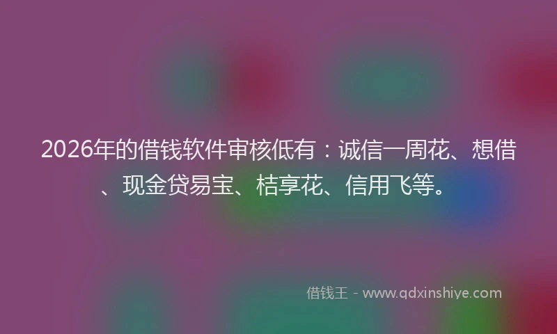 2026年的借钱软件审核低有：诚信一周花、想借、现金贷易宝、桔享花、信用飞等。