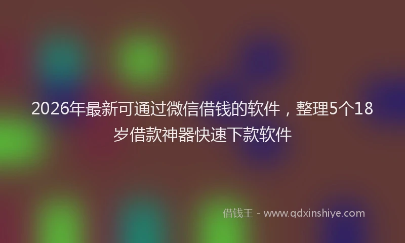 2026年最新可通过微信借钱的软件，整理5个18岁借款神器快速下款软件