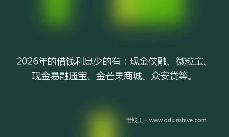 2026年的借钱利息少的有:现金侠融、微粒宝、现金易融通宝、金芒果商城、众安贷等。