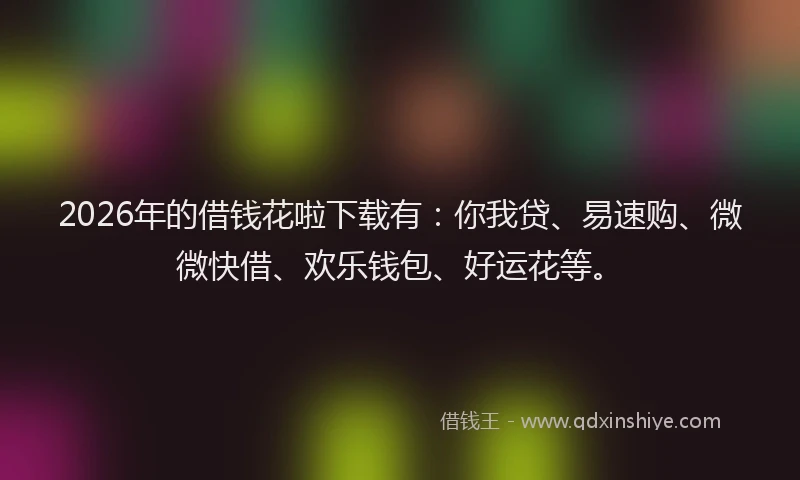 2026年的借钱花啦下载有：你我贷、易速购、微微快借、欢乐钱包、好运花等。