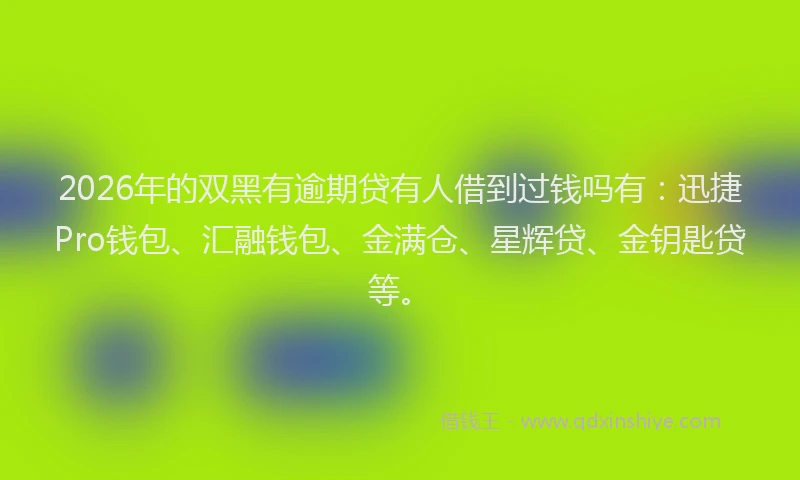 2026年的双黑有逾期贷有人借到过钱吗有：迅捷Pro钱包、汇融钱包、金满仓、星辉贷、金钥匙贷等。