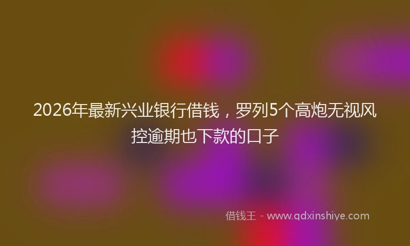 2026年最新兴业银行借钱，罗列5个高炮无视风控逾期也下款的口子