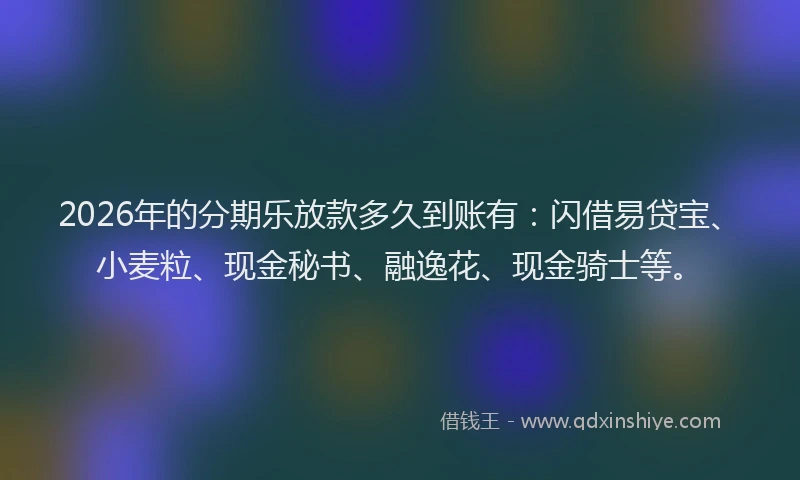 2026年的分期乐放款多久到账有：闪借易贷宝、小麦粒、现金秘书、融逸花、现金骑士等。