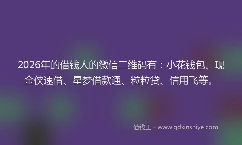 2026年的借钱人的微信二维码有：小花钱包、现金侠速借、星梦借款通、粒粒贷、信用飞等。
