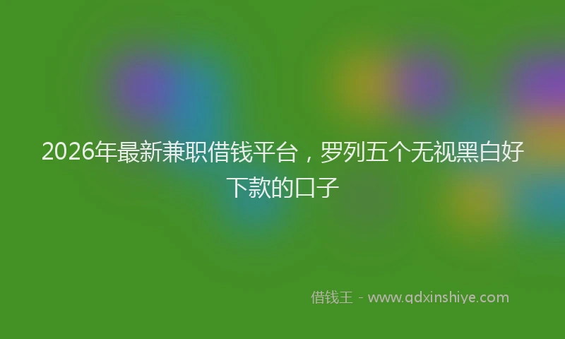 2026年最新兼职借钱平台，罗列五个无视黑白好下款的口子