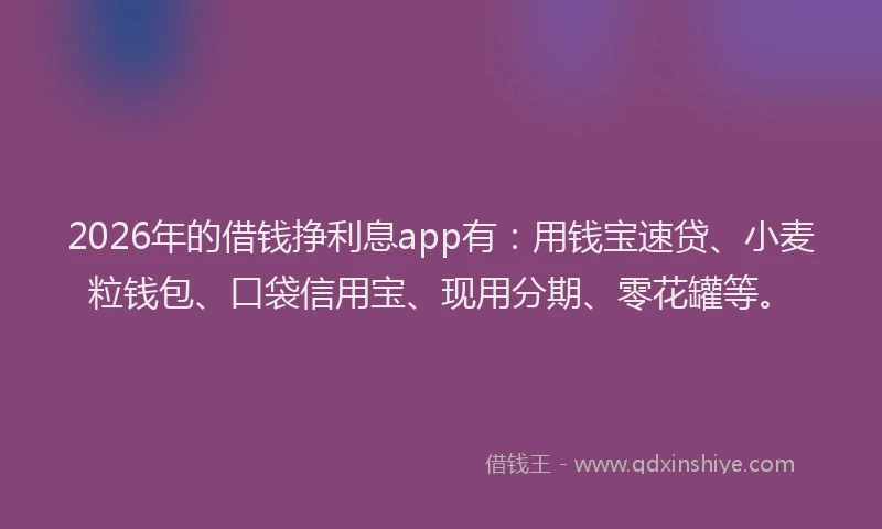 2026年的借钱挣利息app有：用钱宝速贷、小麦粒钱包、口袋信用宝、现用分期、零花罐等。