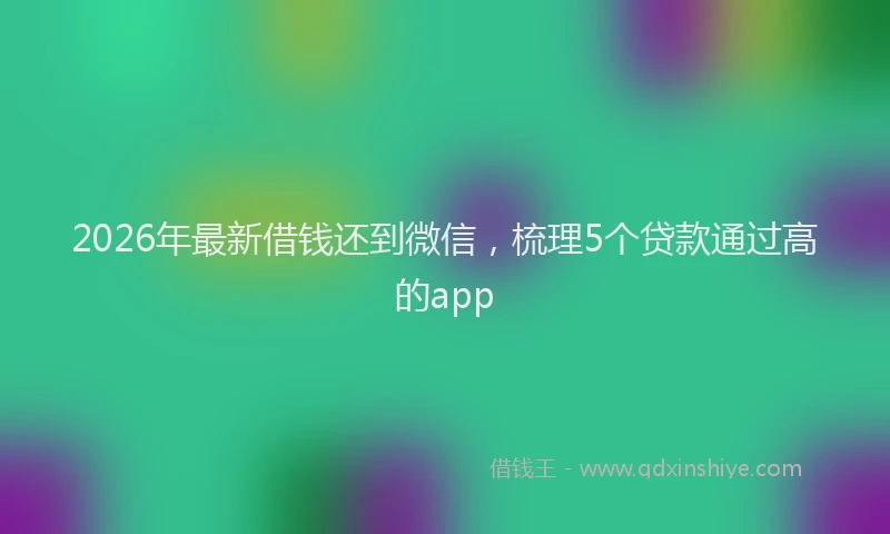 2026年最新借钱还到微信，梳理5个贷款通过高的app