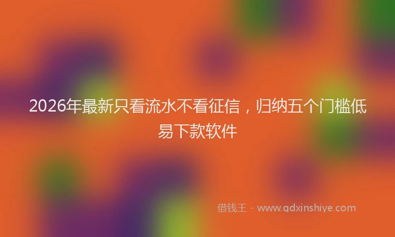 2026年最新只看流水不看征信，归纳五个门槛低易下款软件