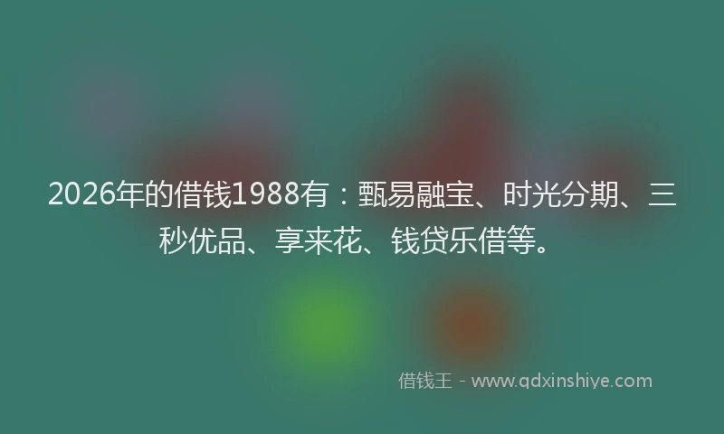 2026年的借钱1988有：甄易融宝、时光分期、三秒优品、享来花、钱贷乐借等。