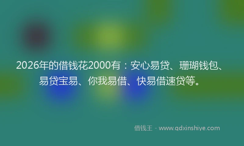 2026年的借钱花2000有：安心易贷、珊瑚钱包、易贷宝易、你我易借、快易借速贷等。