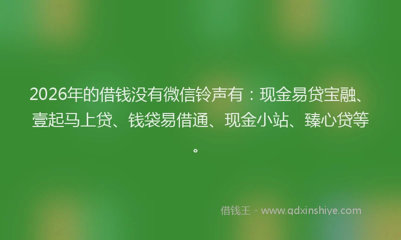 2026年的借钱没有微信铃声有:现金易贷宝融、壹起马上贷、钱袋易借通、现金小站、臻心贷等。