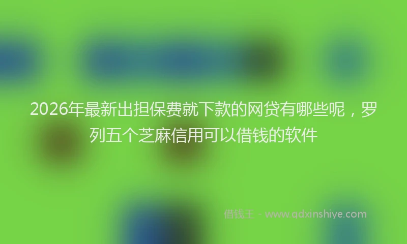 2026年最新出担保费就下款的网贷有哪些呢，罗列五个芝麻信用可以借钱的软件