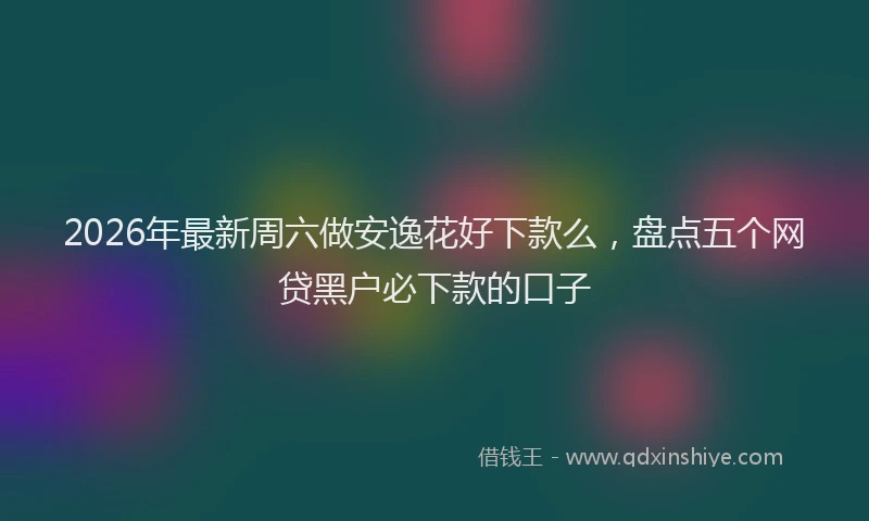 2026年最新周六做安逸花好下款么,盘点五个网贷黑户必下款的口子