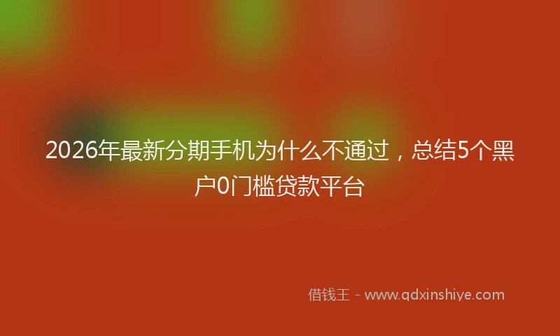 2026年最新分期手机为什么不通过,总结5个黑户0门槛贷款平台