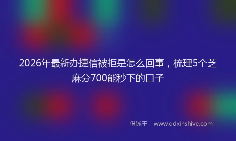 2026年最新办捷信被拒是怎么回事，梳理5个芝麻分700能秒下的口子