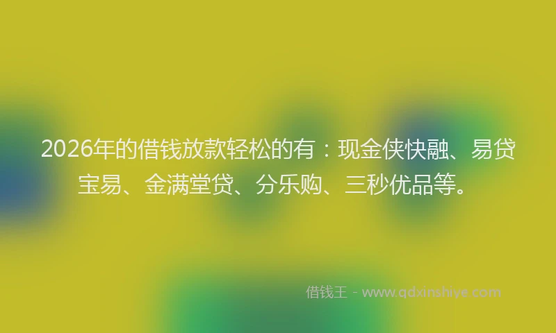 2026年的借钱放款轻松的有：现金侠快融、易贷宝易、金满堂贷、分乐购、三秒优品等。