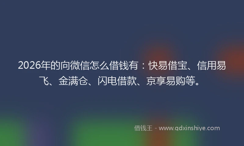 2026年的向微信怎么借钱有：快易借宝、信用易飞、金满仓、闪电借款、京享易购等。