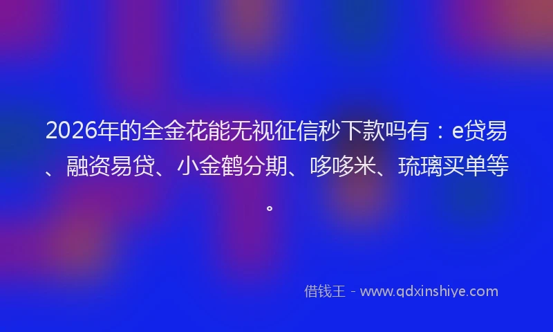 2026年的全金花能无视征信秒下款吗有:e贷易、融资易贷、小金鹤分期、哆哆米、琉璃买单等。