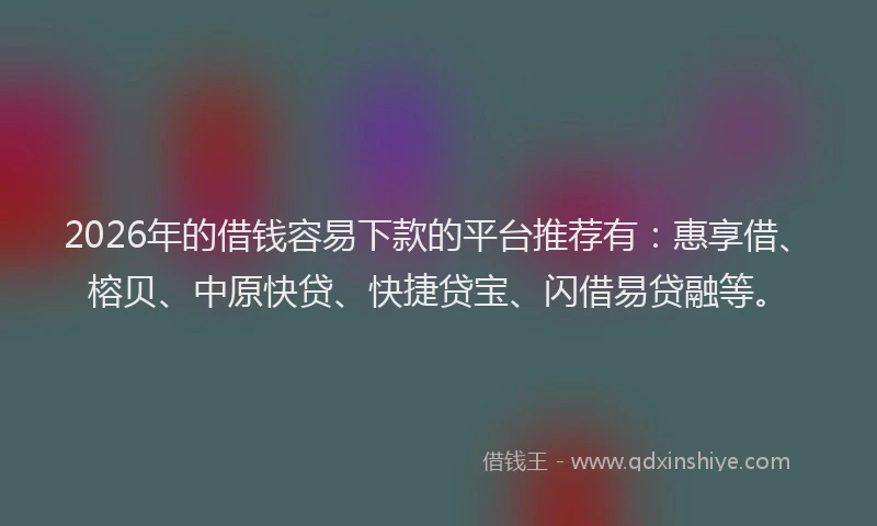 2026年的借钱容易下款的平台推荐有：惠享借、榕贝、中原快贷、快捷贷宝、闪借易贷融等。