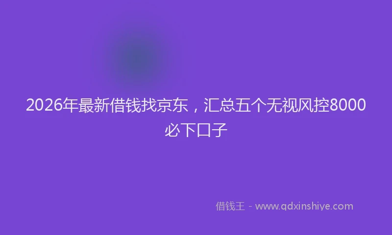 2026年最新借钱找京东，汇总五个无视风控8000必下口子
