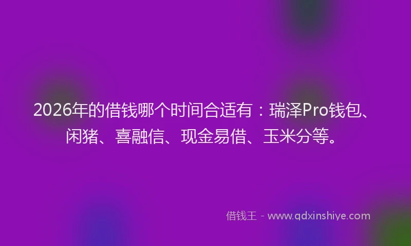 2026年的借钱哪个时间合适有:瑞泽Pro钱包、闲猪、喜融信、现金易借、玉米分等。