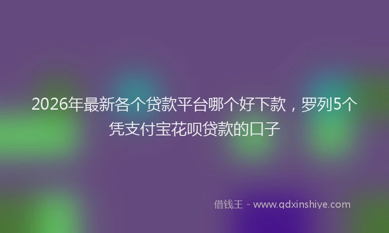 2026年最新各个贷款平台哪个好下款，罗列5个凭支付宝花呗贷款的口子