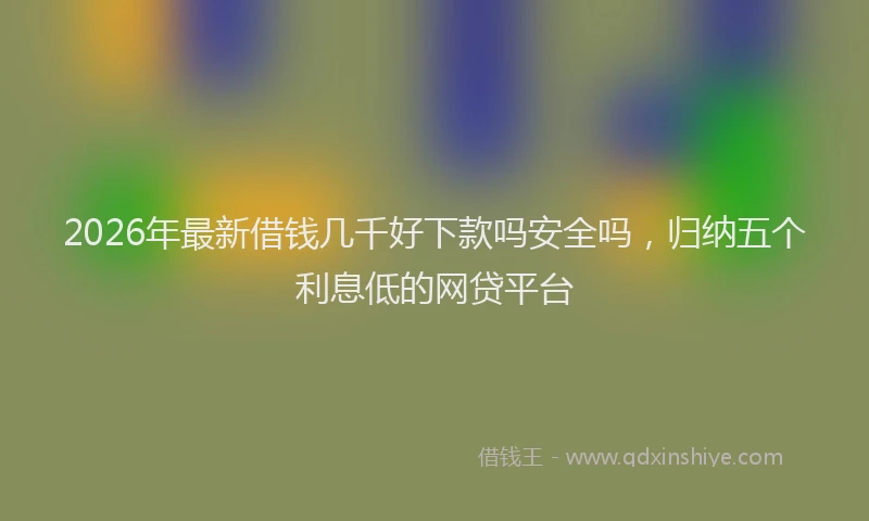 2026年最新借钱几千好下款吗安全吗,归纳五个利息低的网贷平台