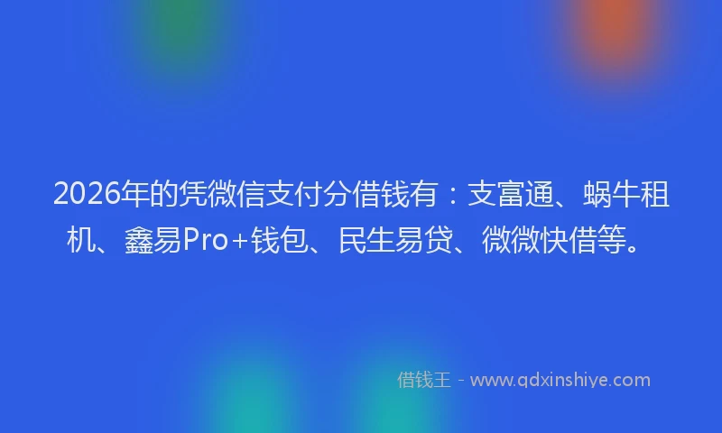 2026年的凭微信支付分借钱有:支富通、蜗牛租机、鑫易Pro+钱包、民生易贷、微微快借等。