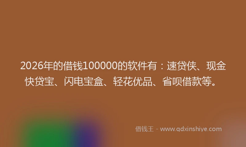 2026年的借钱100000的软件有：速贷侠、现金快贷宝、闪电宝盒、轻花优品、省呗借款等。