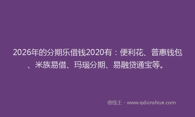 2026年的分期乐借钱2020有：便利花、普惠钱包、米族易借、玛瑙分期、易融贷通宝等。