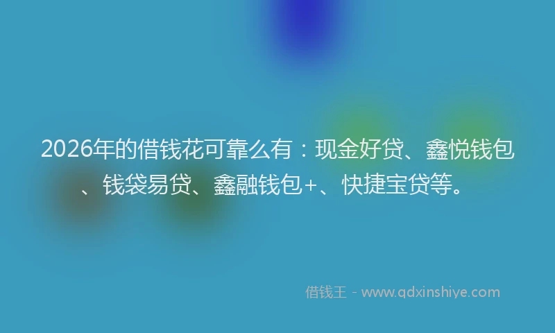 2026年的借钱花可靠么有：现金好贷、鑫悦钱包、钱袋易贷、鑫融钱包+、快捷宝贷等。