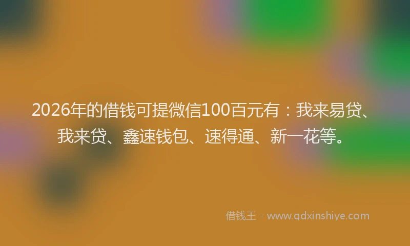 2026年的借钱可提微信100百元有:我来易贷、我来贷、鑫速钱包、速得通、新一花等。