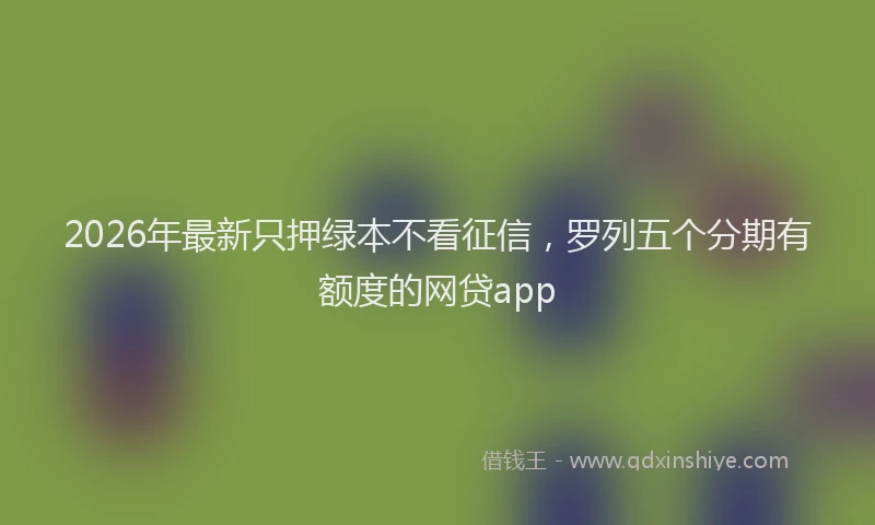 2026年最新只押绿本不看征信，罗列五个分期有额度的网贷app
