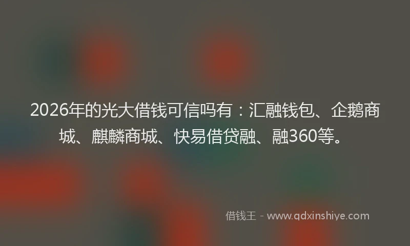 2026年的光大借钱可信吗有：汇融钱包、企鹅商城、麒麟商城、快易借贷融、融360等。