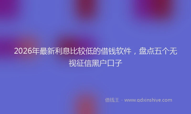 2026年最新利息比较低的借钱软件,盘点五个无视征信黑户口子